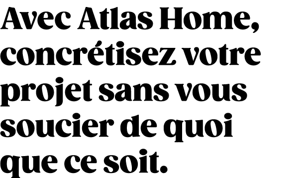 Avec Atlas Home, concr tisez votre projet sans vous soucier de quoi que ce soit.