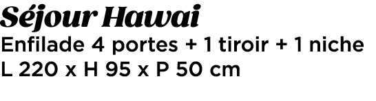 S jour Hawai Enfilade 4 portes + 1 tiroir + 1 niche L 220 x H 95 x P 50 cm