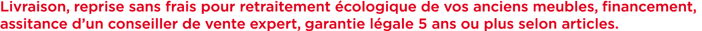 Livraison, reprise sans frais pour retraitement cologique de vos anciens meubles, financement, assitance d’un consei...