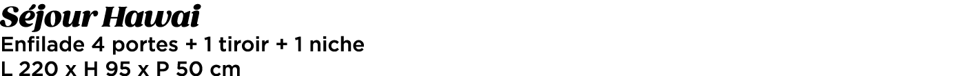 S jour Hawai Enfilade 4 portes + 1 tiroir + 1 niche L 220 x H 95 x P 50 cm